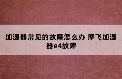 加湿器常见的故障怎么办 摩飞加湿器e4故障